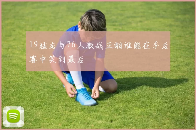 19猛龙与76人激战正酣谁能在季后赛中笑到最后