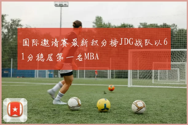 国际邀请赛最新积分榜JDG战队以61分稳居第一名MBA
