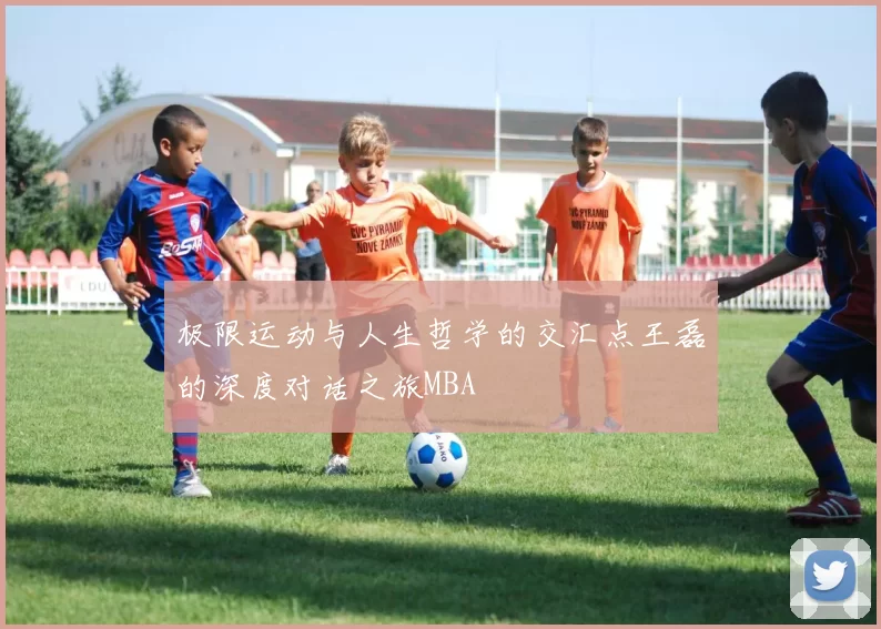 极限运动与人生哲学的交汇点王磊的深度对话之旅MBA