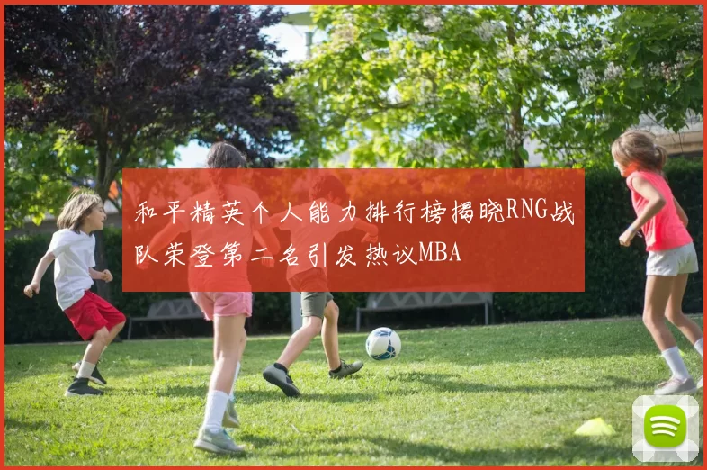 和平精英个人能力排行榜揭晓RNG战队荣登第二名引发热议MBA