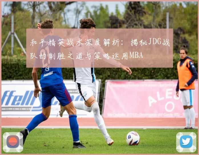 和平精英战术深度解析：揭秘JDG战队的制胜之道与策略运用MBA