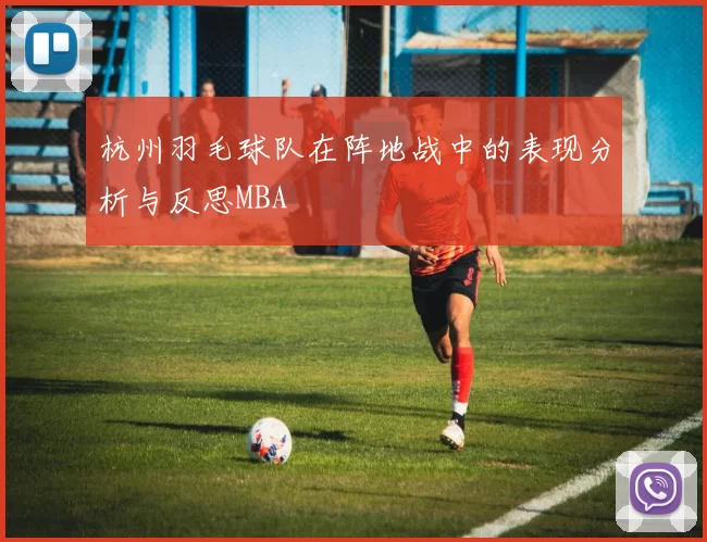 杭州羽毛球队在阵地战中的表现分析与反思MBA