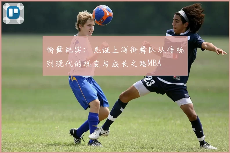 街舞纪实：见证上海街舞队从传统到现代的蜕变与成长之路MBA