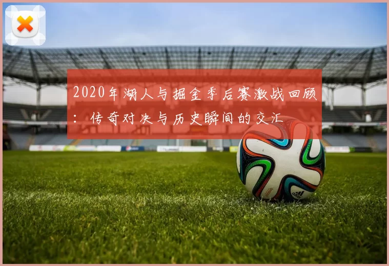 2020年湖人与掘金季后赛激战回顾：传奇对决与历史瞬间的交汇