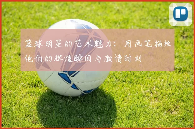 篮球明星的艺术魅力：用画笔描绘他们的辉煌瞬间与激情时刻