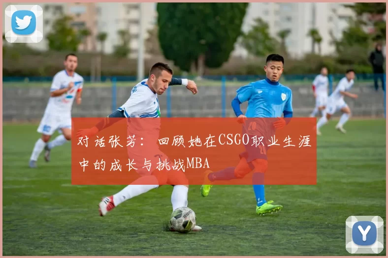 对话张芳：回顾她在CSGO职业生涯中的成长与挑战MBA