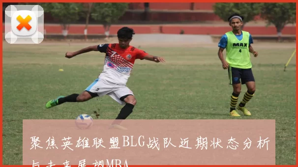 聚焦英雄联盟BLG战队近期状态分析与未来展望MBA
