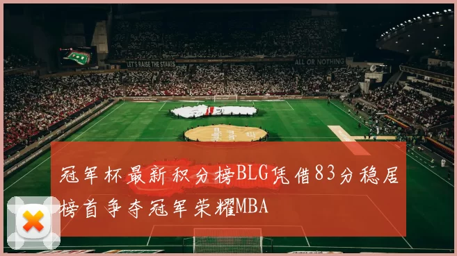 冠军杯最新积分榜BLG凭借83分稳居榜首争夺冠军荣耀MBA
