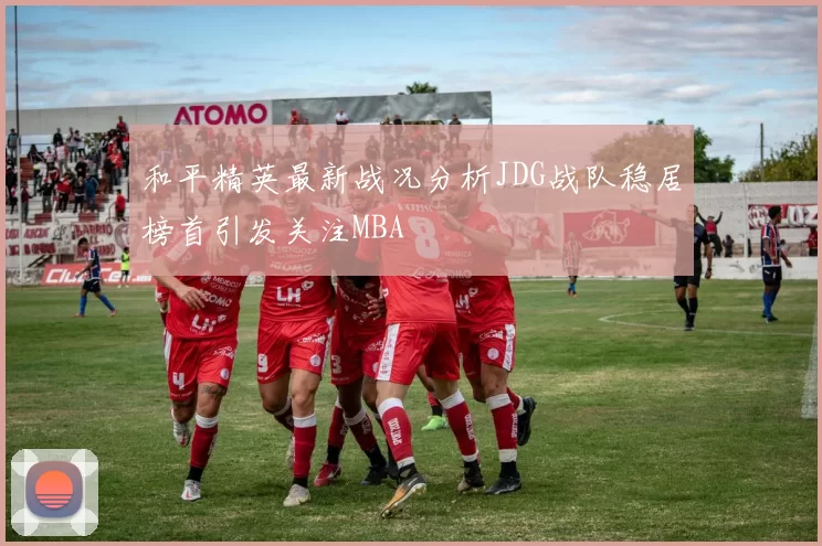 和平精英最新战况分析JDG战队稳居榜首引发关注MBA