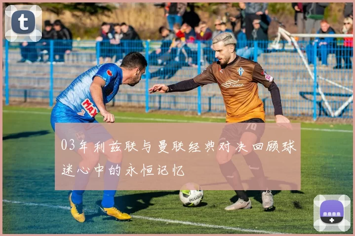 03年利兹联与曼联经典对决回顾球迷心中的永恒记忆