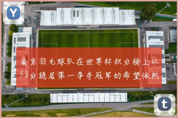 南京羽毛球队在世界杯积分榜上以53分稳居第一争夺冠军的希望依然强烈