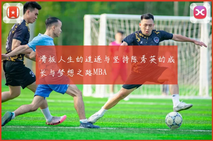 滑板人生的追逐与坚持陈秀英的成长与梦想之路MBA