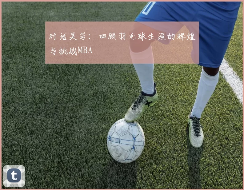 对话吴芳：回顾羽毛球生涯的辉煌与挑战MBA