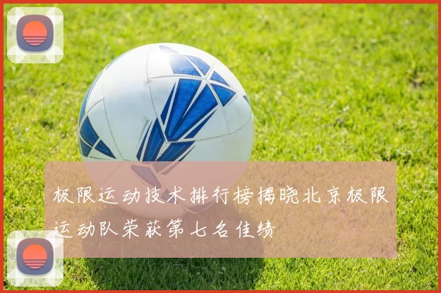 极限运动技术排行榜揭晓北京极限运动队荣获第七名佳绩