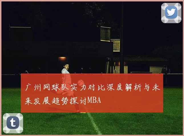 广州网球队实力对比深度解析与未来发展趋势探讨MBA