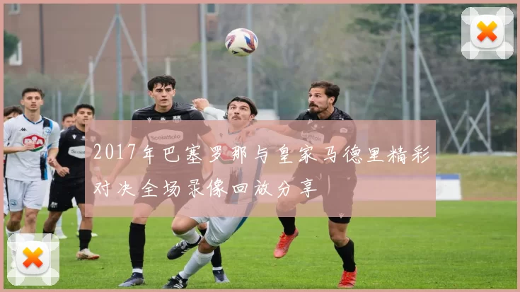 2017年巴塞罗那与皇家马德里精彩对决全场录像回放分享