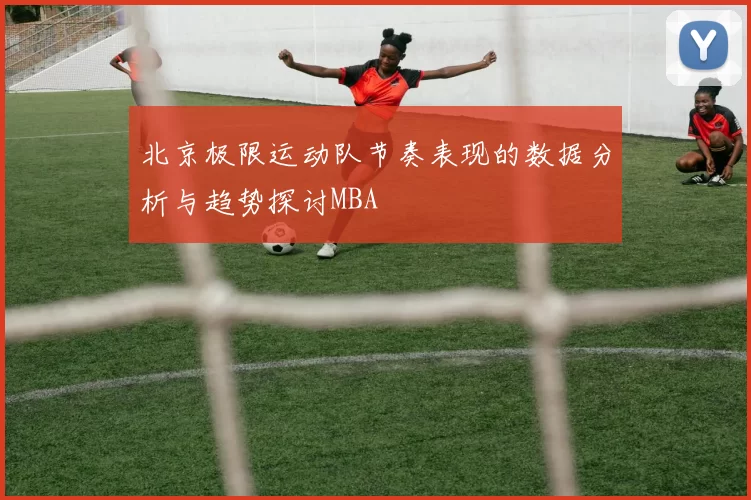 北京极限运动队节奏表现的数据分析与趋势探讨MBA