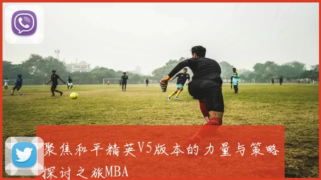 聚焦和平精英V5版本的力量与策略探讨之旅MBA