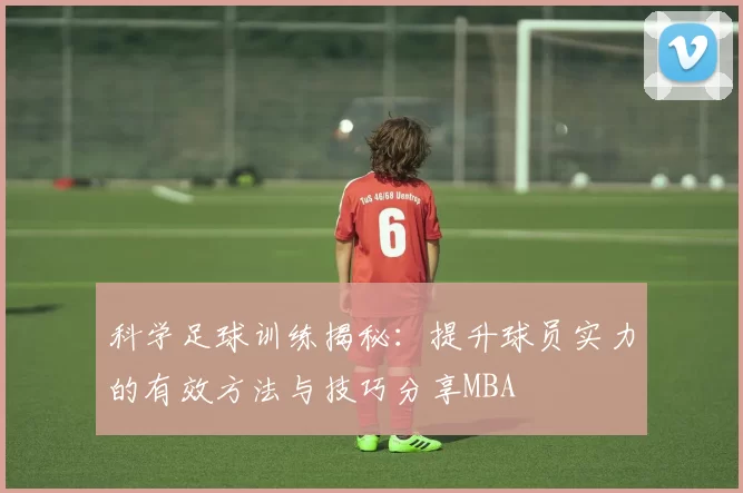 科学足球训练揭秘：提升球员实力的有效方法与技巧分享MBA