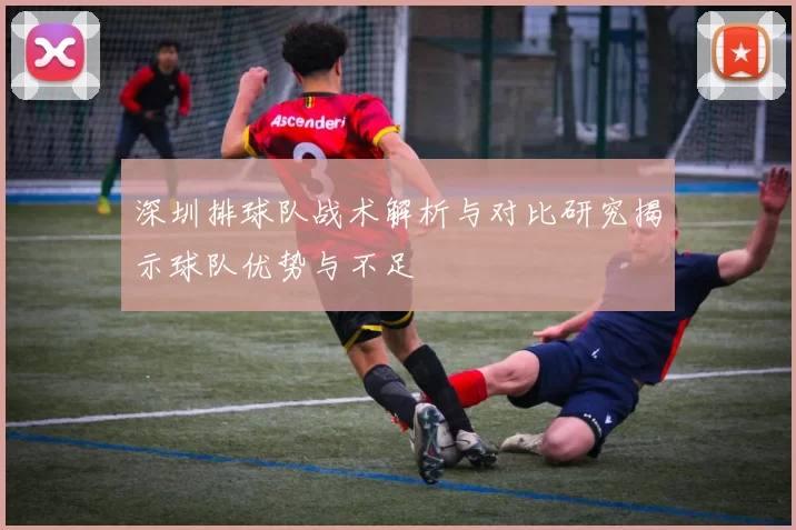 深圳排球队战术解析与对比研究揭示球队优势与不足