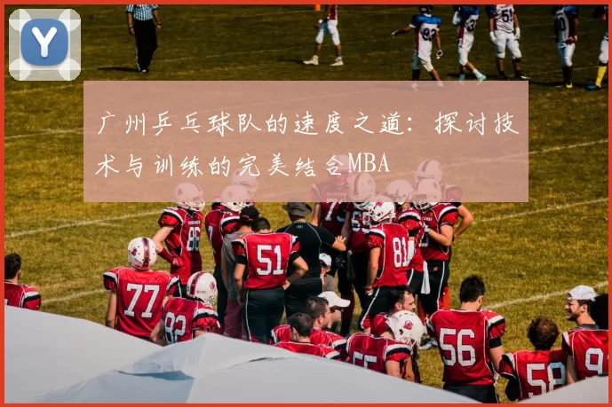 广州乒乓球队的速度之道：探讨技术与训练的完美结合MBA