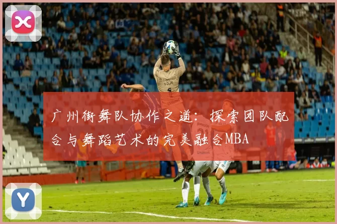 广州街舞队协作之道：探索团队配合与舞蹈艺术的完美融合MBA