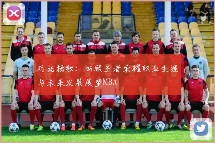 对话杨敏：回顾王者荣耀职业生涯与未来发展展望MBA