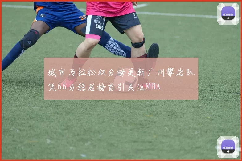 城市马拉松积分榜更新广州攀岩队凭66分稳居榜首引关注MBA